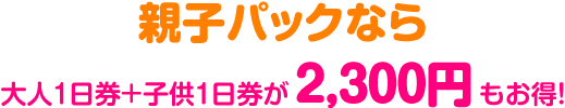 親子パックなら2,300円もお得！